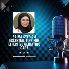 Saima Syed's 4 Essential Tips For Effective Geriatric Care