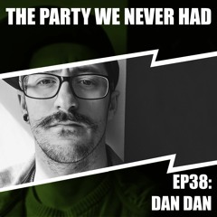 "The Party We Never Had" EP38: "Dan Dan"