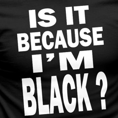 IS IT BECAUSE IM BLACK (RE)