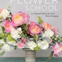 [PDF READ ONLINE] Flower School: A Practical Guide to the Art of Flower Arrangin