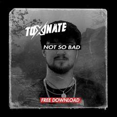 Toxinate - Not So Bad [FREE DOWNLOAD]