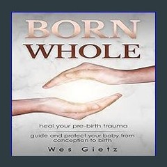 [Ebook]$$ 📕 Born Whole: Heal Your Pre-Birth Trauma. Guide and Protect Your Baby from Conception to