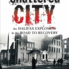 Access PDF 📪 Shattered City: The Halifax Explosion & the Road to Recovery by  Janet