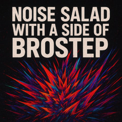 Noise Salad With a Side of Brostep