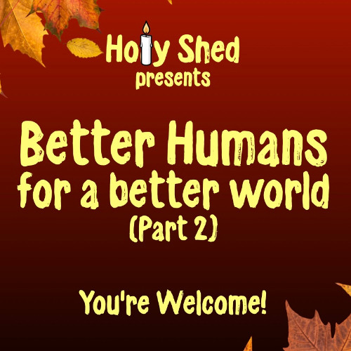 Holy Shed Presents | Better Humans for a better world (Part 2)