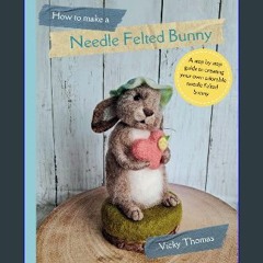 ebook [read pdf] ❤ How to make a Needle Felted Bunny: A 35 page step by step guide with over 200 c