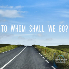 To Whom Shall We Go?