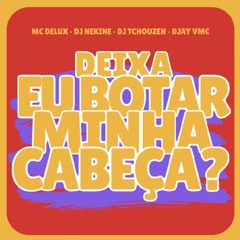 DEIXA EU BOTA MINHA CABEÇA - MC DELUX ( DJ TCHOUZEN, DJ NEKINE E DJAY VMC )