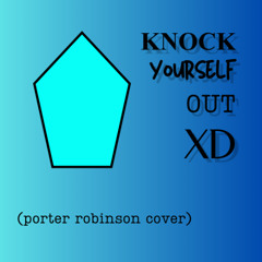 Knock Yourself Out XD (Porter Robinson Cover)