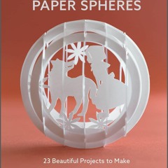 [PDF READ ONLINE] Pop-Up Paper Spheres: 23 Beautiful Projects to Make with Paper and Scissors