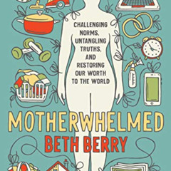 [ACCESS] EPUB 🗸 Motherwhelmed: Challenging Norms, Untangling Truths, and Restoring O