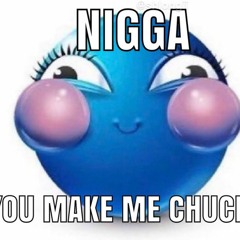 Nigga U Make Me Chuckle