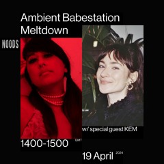 Ambient Babestation Meltdown Noods April 19th 2024 With KEM