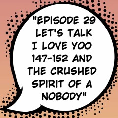 Episode 29: "Let's Talk I Love Yoo 147-152 and The Crushed Spirit of a Nobody"