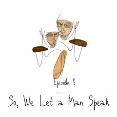 EPISODE 8: So, We Let a Man Speak