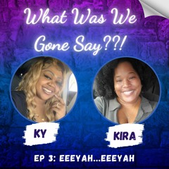 Eeeyah...Eeeyah || Ep. 3 || What Was We Gone Say??! Podcast