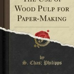 +DOWNLOAD*@ The Use of Wood Pulp for Paper-Making (Classic Reprint) (S Chas Philipps)