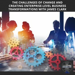The Challenges of Change and Creating Enterprise-Level Business Transformations with James Clark