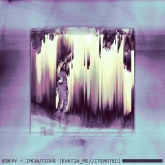 ESKVY - INCAUTIOUS [EVATIA_RE//ITERATED]