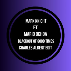 Mark Knight FT Mario Ochoa - Blackout Of Good Times (Charles Albert Edit)