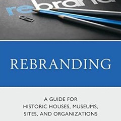 [READ] PDF 🖌️ Rebranding: A Guide for Historic Houses, Museums, Sites, and Organizat