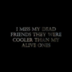I MISS MY DEAD FRIENDS THEY WERE COOLER THAN MY ALIVE ONES