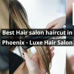 Best Hair Salon Haircut In Phoenix - Luxe Hair Salon