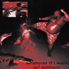 whatever tf i want (w/ eddison)