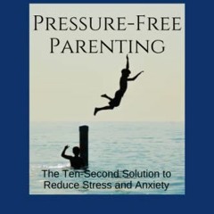 VIEW [KINDLE PDF EBOOK EPUB] Pressure-Free Parenting: The Ten-Second Solution to Less