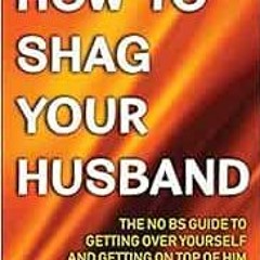free PDF 📦 How to Shag Your Husband: The No BS Guide to Getting Over Yourself and Ge