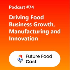 FutureFoodCast Podcast #74 ||  Driving Food Business Growth, Manufacturing And Innovation