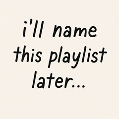 ill name this playlist later…