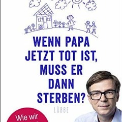 Read PDF 📦 Wenn Papa jetzt tot ist, muss er dann sterben?: Wie wir Kindern in Trauer