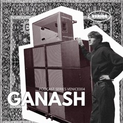 VENICE PODCAST - GANASH [VENICE004]