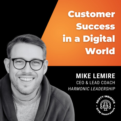 GTM Innovators: Empathy at Scale - Mike Lemire on Customer Success in a Digital World