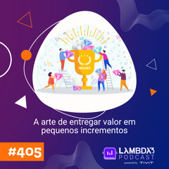 #405 - A arte de entregar valor em pequenos incrementos