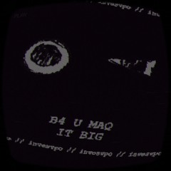 b4 u maq it big