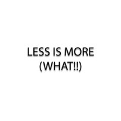 Less is More (WHAT!!)