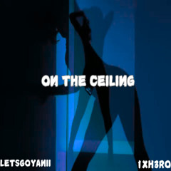 ON THE CEILING @LETSGOYANII X @1XH3R0
