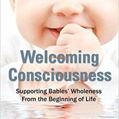 P.D.F. ⚡️ DOWNLOAD Welcoming Consciousness: Supporting Babies' Wholeness from the Beginning of Life-