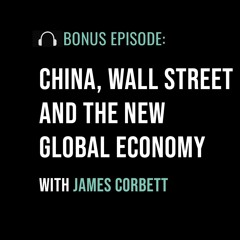 China, Wall Street and the New Global Economy with James Corbett
