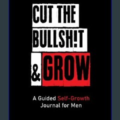 Read Ebook ⚡ CUT THE BULLSH!T & GROW: A Guided Self-Growth Journal for Men: Five Minutes a Day - J