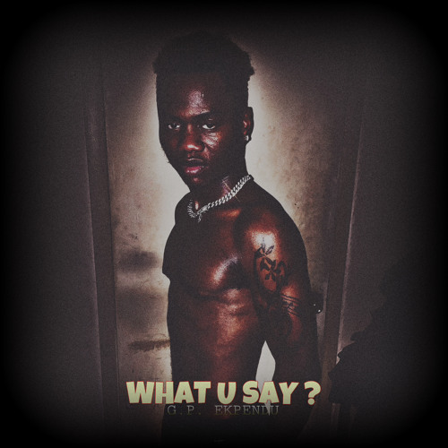 “WHAT U SAY?” • G.P. EKPENDU
