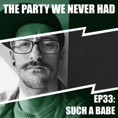 "The Party We Never Had" EP33: "Such a Babe"