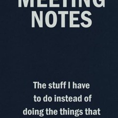 read meeting notes - the stuff i have to do instead of doing the things tha