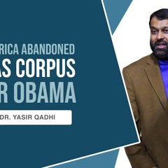 When America Abandoned Habeas Corpus Under Obama | Shaykh Dr. Yasir Qadhi