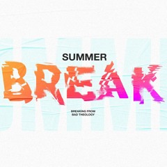 Summer Break - Breaking from Bad Theology
