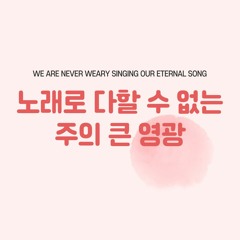 노래로 다할 수 없는 주의 큰 영광 We are never weary singing our eternal song