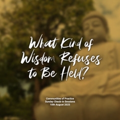 What Kind of Wisdom Refuses to be Held?