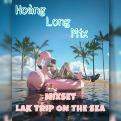 MIXSET - LAK TRIP ON THE SEA (HOÀNG LONG MIX)